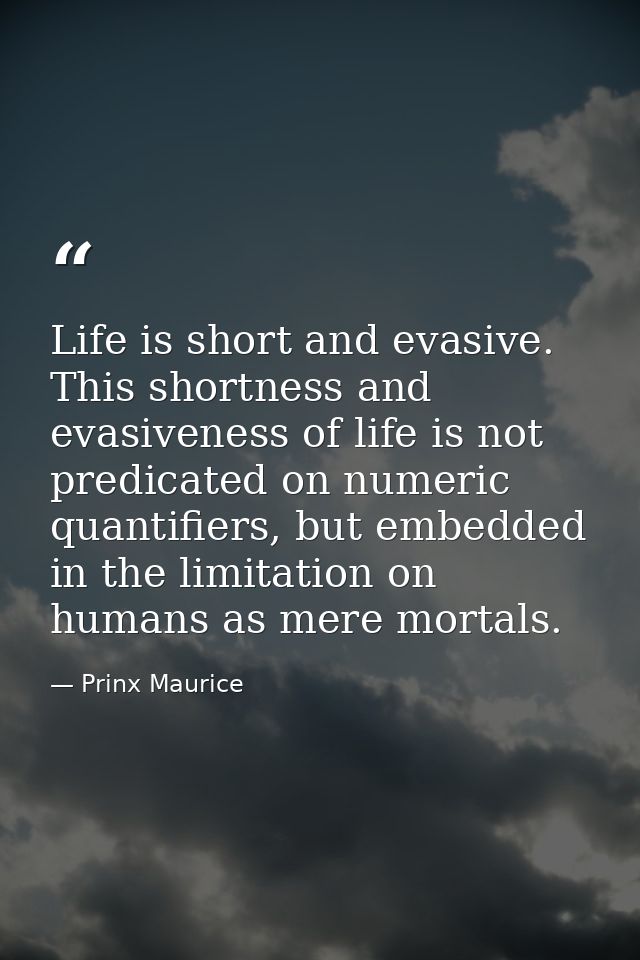 Life is short and evasive. This shortness and evasiveness of life is not predicated on numeric quantifiers, but embedded — Prinx Maurice