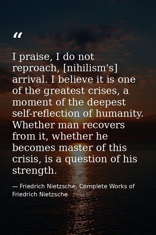 I praise, I do not reproach, [nihilism's] arrival. I believe it is one of the greatest crises, a moment of the deepest s — Friedrich Nietzsche, Complete Works of Friedrich Nietzsche
