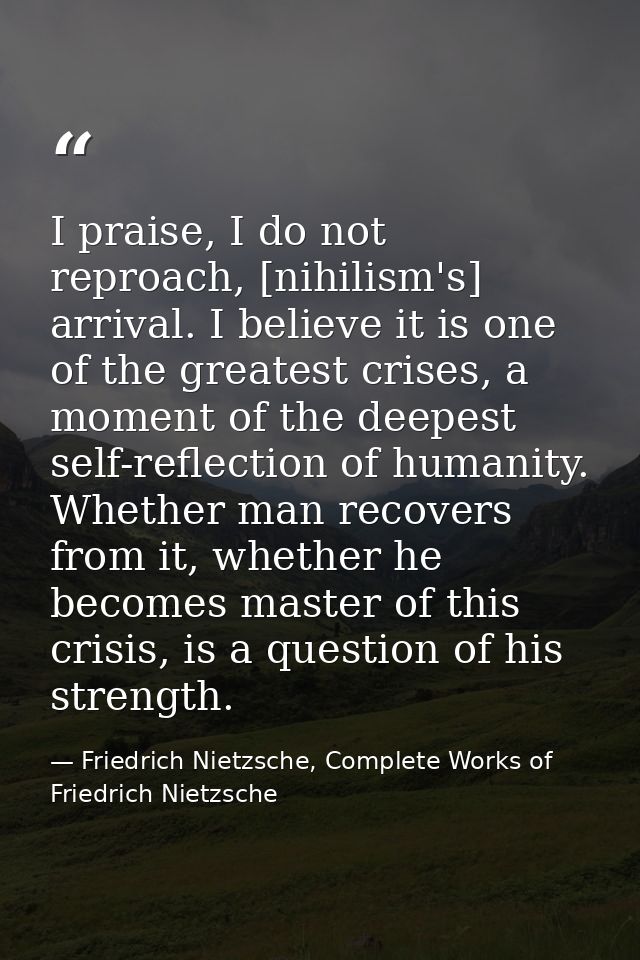 I praise, I do not reproach, [nihilism's] arrival. I believe it is one of the greatest crises, a moment of the deepest s — Friedrich Nietzsche, Complete Works of Friedrich Nietzsche
