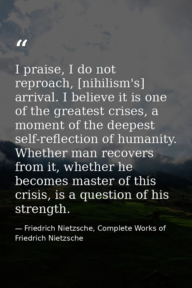 I praise, I do not reproach, [nihilism's] arrival. I believe it is one of the greatest crises, a moment of the deepest s — Friedrich Nietzsche, Complete Works of Friedrich Nietzsche