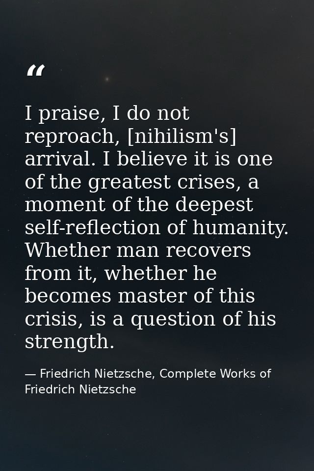 I praise, I do not reproach, [nihilism's] arrival. I believe it is one of the greatest crises, a moment of the deepest s — Friedrich Nietzsche, Complete Works of Friedrich Nietzsche