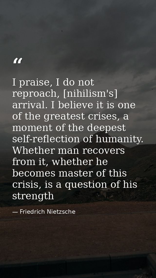 I praise, I do not reproach, [nihilism's] arrival. I believe it is one of the greatest crises, a moment of the deepest s — Friedrich Nietzsche