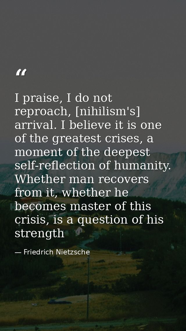 I praise, I do not reproach, [nihilism's] arrival. I believe it is one of the greatest crises, a moment of the deepest s — Friedrich Nietzsche