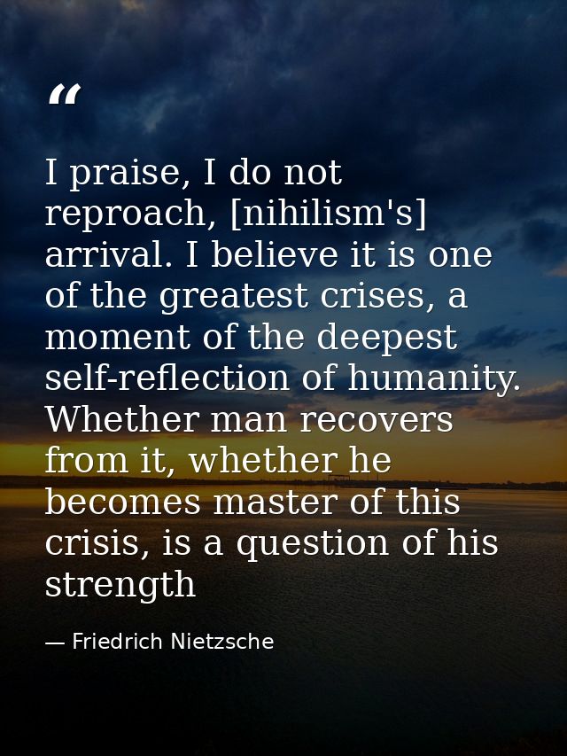 I praise, I do not reproach, [nihilism's] arrival. I believe it is one of the greatest crises, a moment of the deepest s — Friedrich Nietzsche