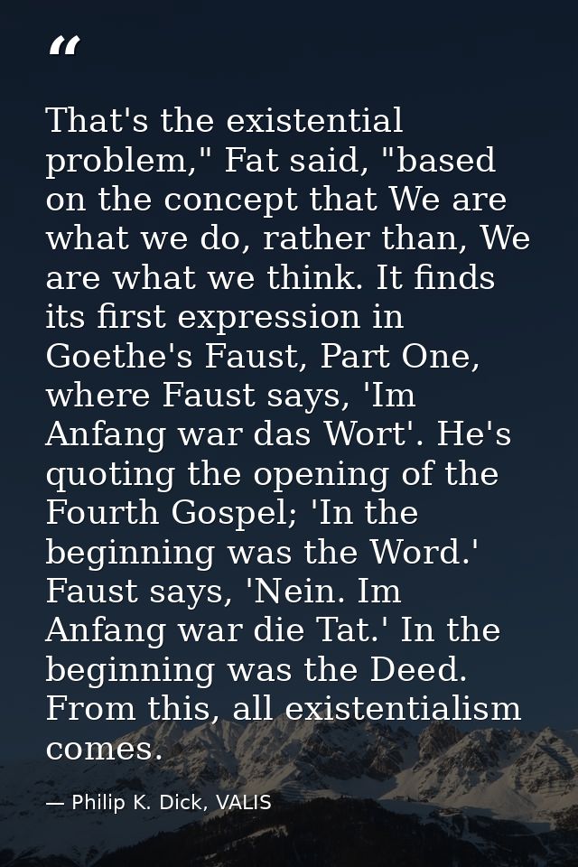 That's the existential problem," Fat said, "based on the concept that We are what we do, rather than, We are what we thi — Philip K. Dick, VALIS