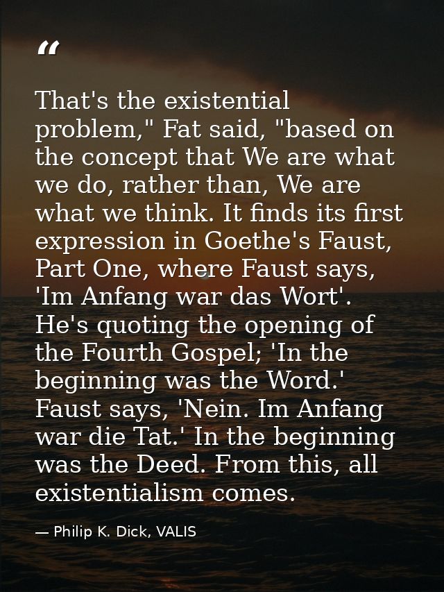 That's the existential problem," Fat said, "based on the concept that We are what we do, rather than, We are what we thi — Philip K. Dick, VALIS
