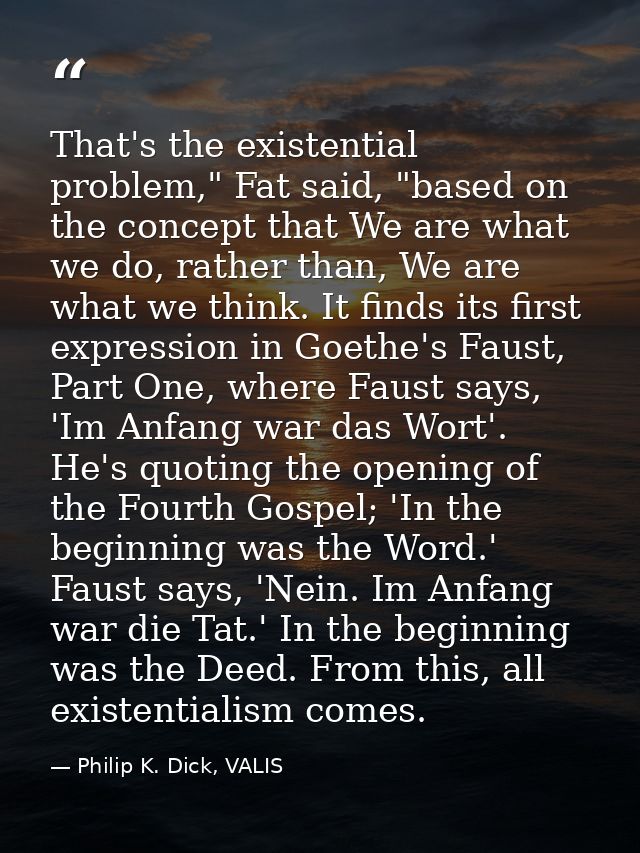 That's the existential problem," Fat said, "based on the concept that We are what we do, rather than, We are what we thi — Philip K. Dick, VALIS