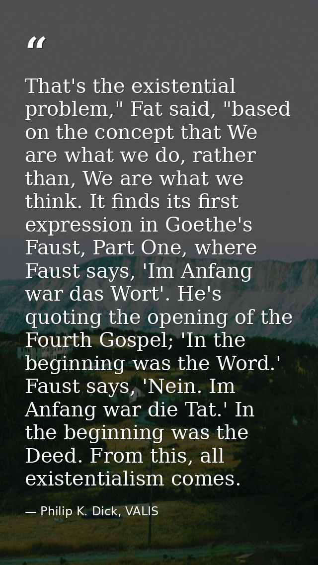 That's the existential problem," Fat said, "based on the concept that We are what we do, rather than, We are what we thi — Philip K. Dick, VALIS
