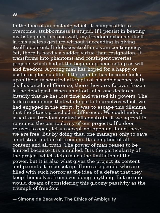 In the face of an obstacle which it is impossible to overcome, stubbornness is stupid. If I persist in beating my fist a — Simone de Beauvoir, The Ethics of Ambiguity