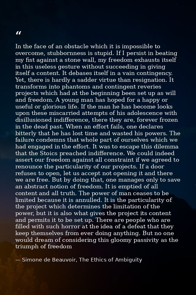 In the face of an obstacle which it is impossible to overcome, stubbornness is stupid. If I persist in beating my fist a — Simone de Beauvoir, The Ethics of Ambiguity