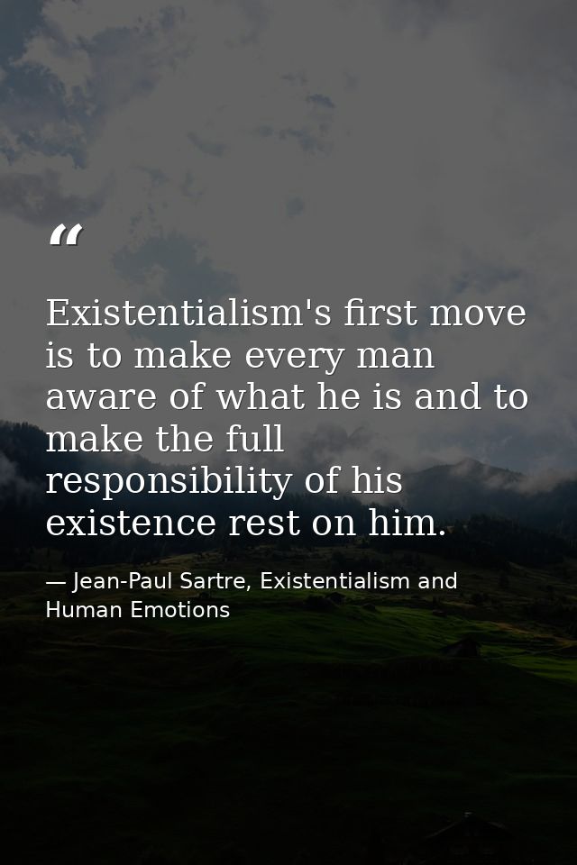 Existentialism's first move is to make every man aware of what he is and to make the full responsibility of his existenc — Jean-Paul Sartre, Existentialism and Human Emotions