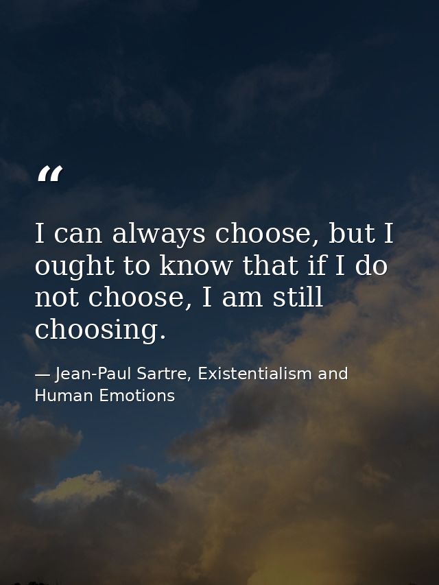 I can always choose, but I ought to know that if I do not choose, I am still choosing. — Jean-Paul Sartre, Existentialism and Human Emotions