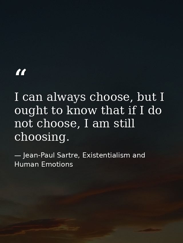 I can always choose, but I ought to know that if I do not choose, I am still choosing. — Jean-Paul Sartre, Existentialism and Human Emotions