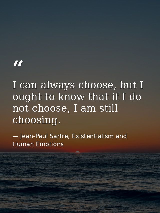 I can always choose, but I ought to know that if I do not choose, I am still choosing. — Jean-Paul Sartre, Existentialism and Human Emotions