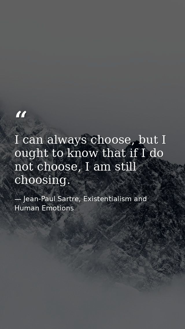 I can always choose, but I ought to know that if I do not choose, I am still choosing. — Jean-Paul Sartre, Existentialism and Human Emotions