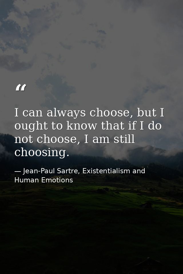 I can always choose, but I ought to know that if I do not choose, I am still choosing. — Jean-Paul Sartre, Existentialism and Human Emotions