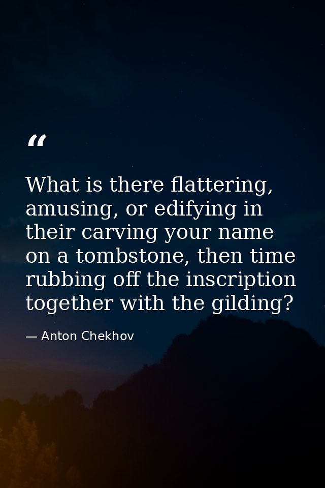 What is there flattering, amusing, or edifying in their carving your name on a tombstone, then time rubbing off the insc — Anton Chekhov