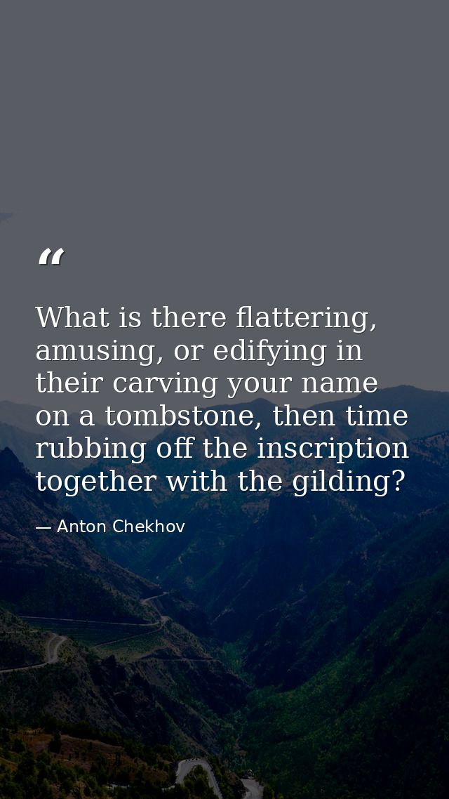 What is there flattering, amusing, or edifying in their carving your name on a tombstone, then time rubbing off the insc — Anton Chekhov
