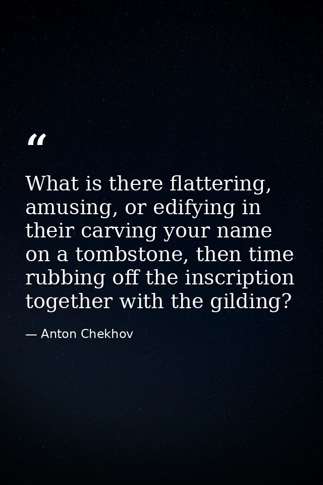 What is there flattering, amusing, or edifying in their carving your name on a tombstone, then time rubbing off the insc — Anton Chekhov