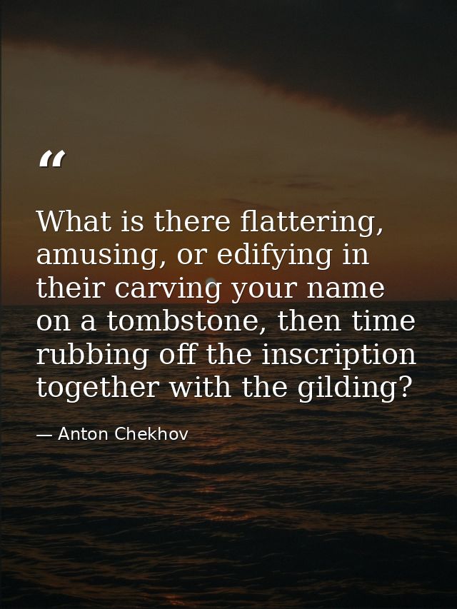 What is there flattering, amusing, or edifying in their carving your name on a tombstone, then time rubbing off the insc — Anton Chekhov