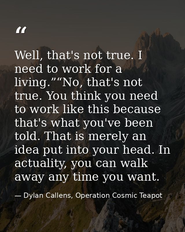 Well, that's not true. I need to work for a living.”“No, that's not true. You think you need to work like this because t — Dylan Callens, Operation Cosmic Teapot