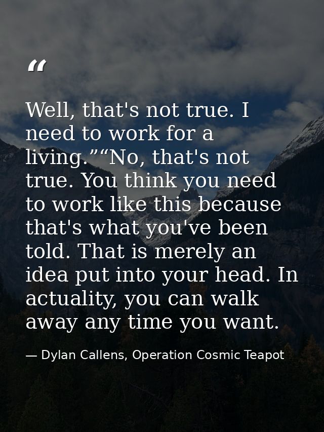Well, that's not true. I need to work for a living.”“No, that's not true. You think you need to work like this because t — Dylan Callens, Operation Cosmic Teapot
