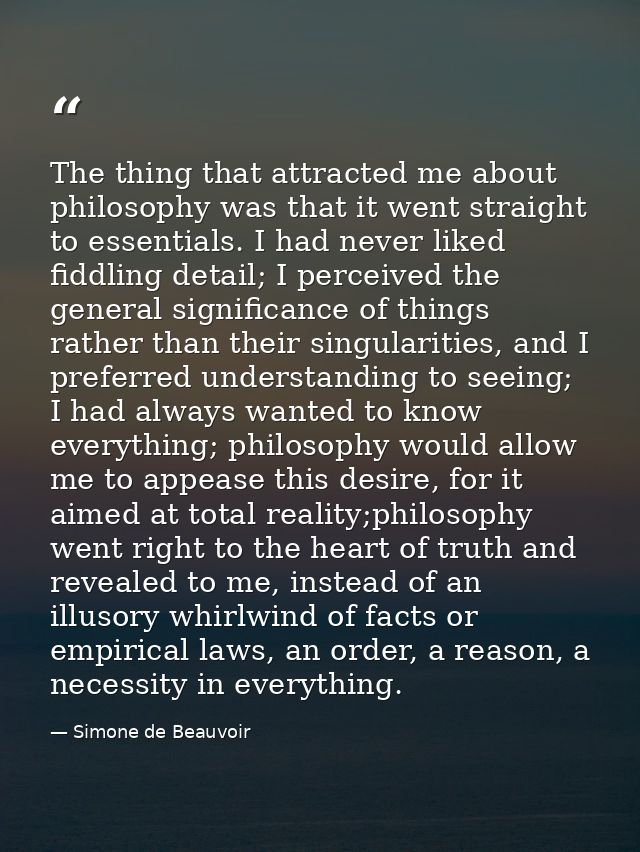 The thing that attracted me about philosophy was that it went straight to essentials. I had never liked fiddling detail; — Simone de Beauvoir
