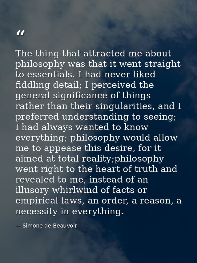 The thing that attracted me about philosophy was that it went straight to essentials. I had never liked fiddling detail; — Simone de Beauvoir