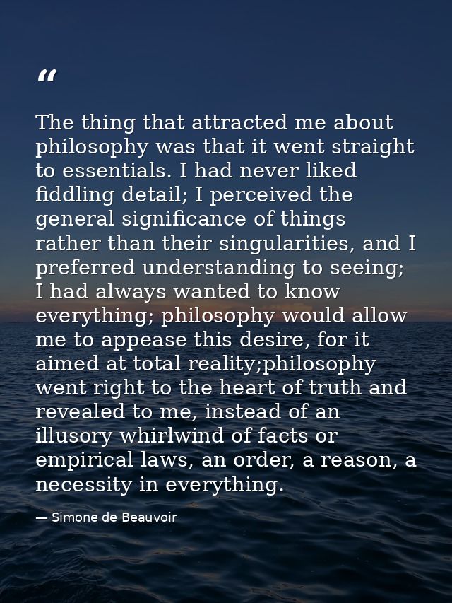 The thing that attracted me about philosophy was that it went straight to essentials. I had never liked fiddling detail; — Simone de Beauvoir