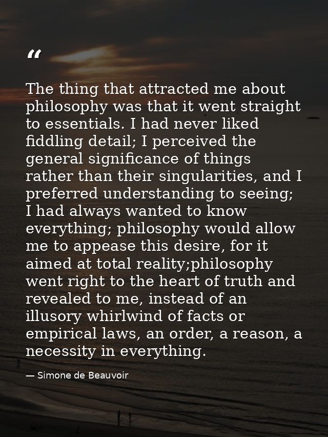 The thing that attracted me about philosophy was that it went straight to essentials. I had never liked fiddling detail; — Simone de Beauvoir