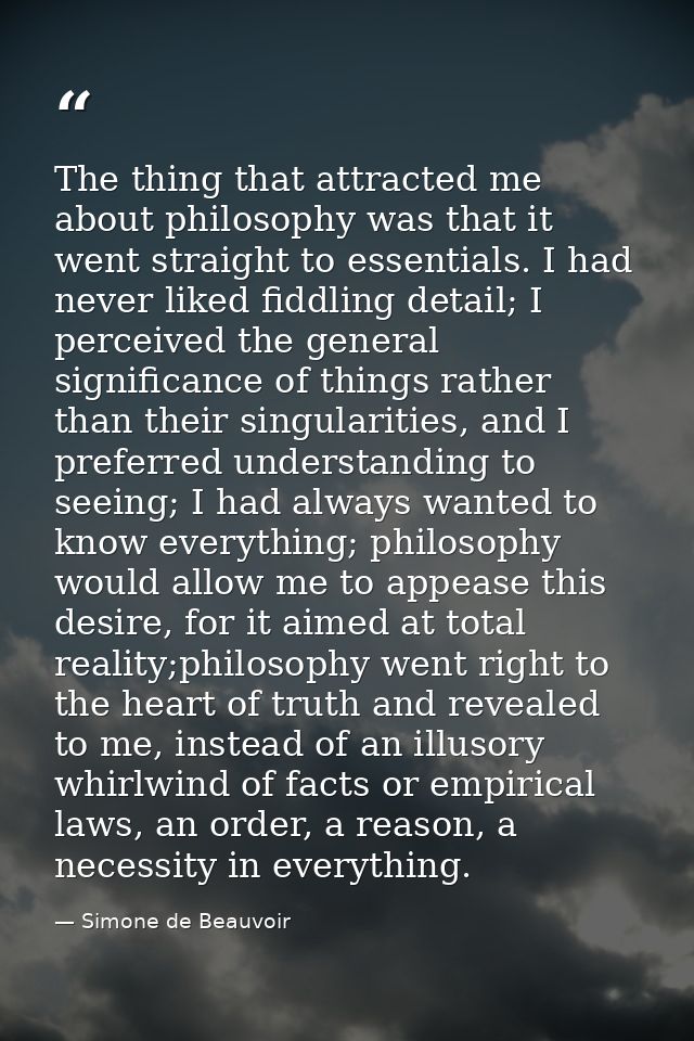 The thing that attracted me about philosophy was that it went straight to essentials. I had never liked fiddling detail; — Simone de Beauvoir