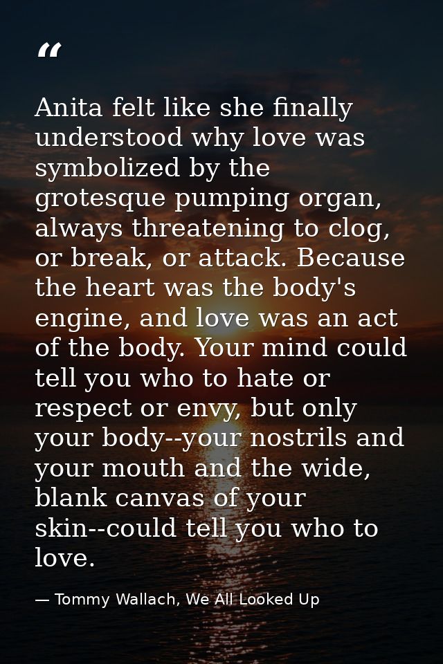 Anita felt like she finally understood why love was symbolized by the grotesque pumping organ, always threatening to clo — Tommy Wallach, We All Looked Up