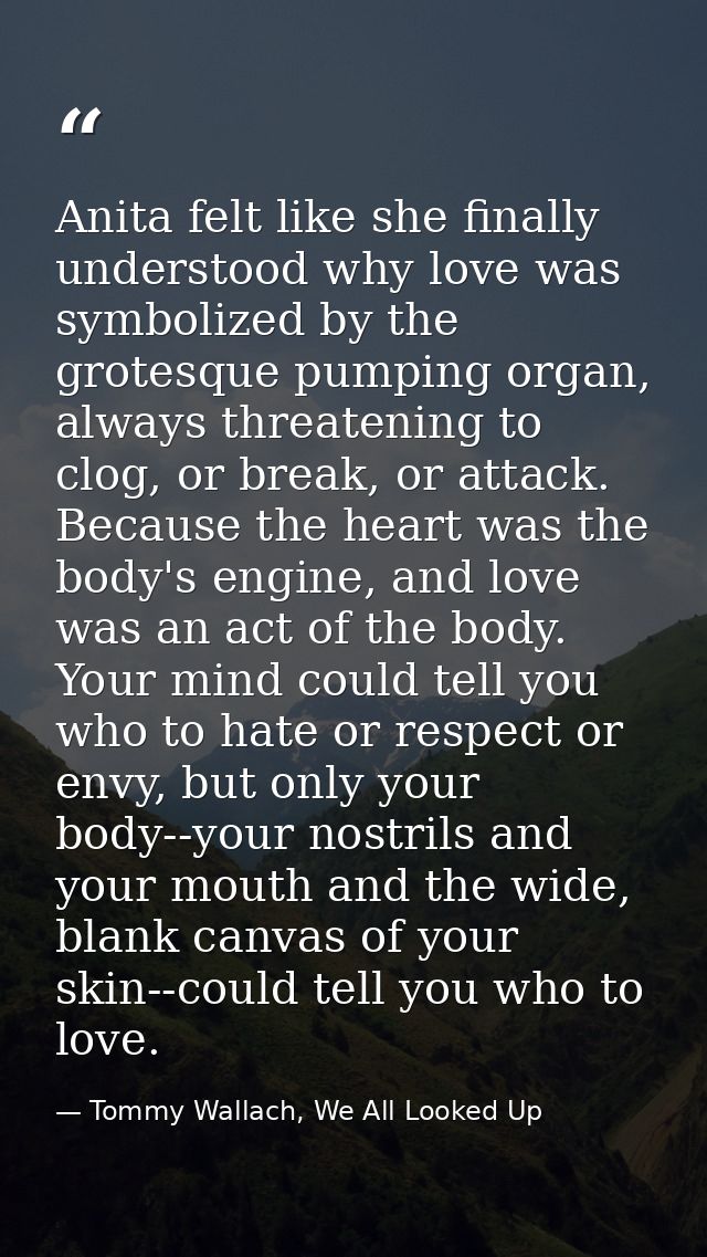 Anita felt like she finally understood why love was symbolized by the grotesque pumping organ, always threatening to clo — Tommy Wallach, We All Looked Up