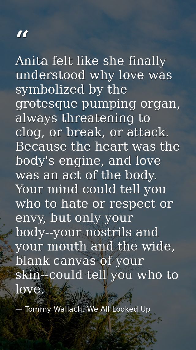 Anita felt like she finally understood why love was symbolized by the grotesque pumping organ, always threatening to clo — Tommy Wallach, We All Looked Up