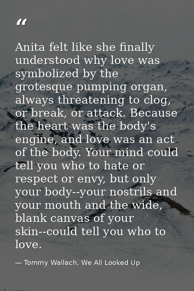 Anita felt like she finally understood why love was symbolized by the grotesque pumping organ, always threatening to clo — Tommy Wallach, We All Looked Up