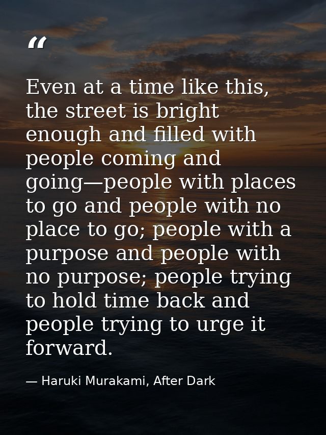 Even at a time like this, the street is bright enough and filled with people coming and going—people with places to go a — Haruki Murakami, After Dark