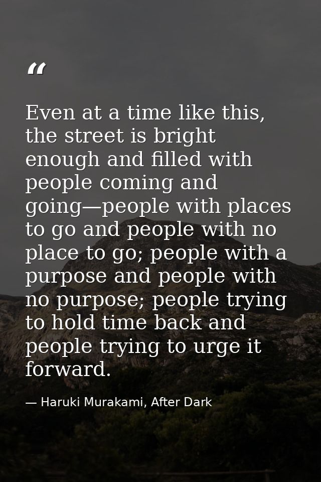 Even at a time like this, the street is bright enough and filled with people coming and going—people with places to go a — Haruki Murakami, After Dark