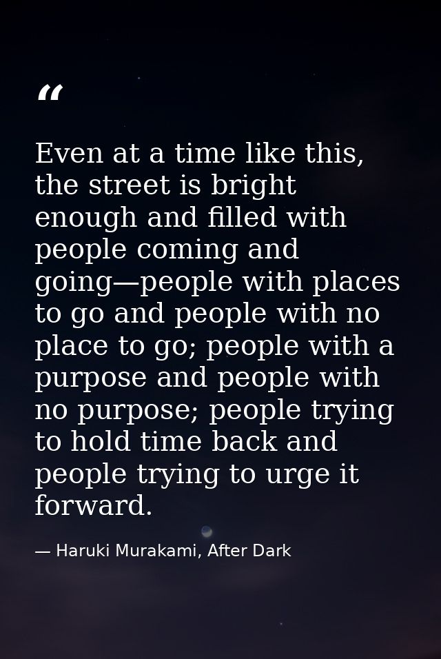 Even at a time like this, the street is bright enough and filled with people coming and going—people with places to go a — Haruki Murakami, After Dark