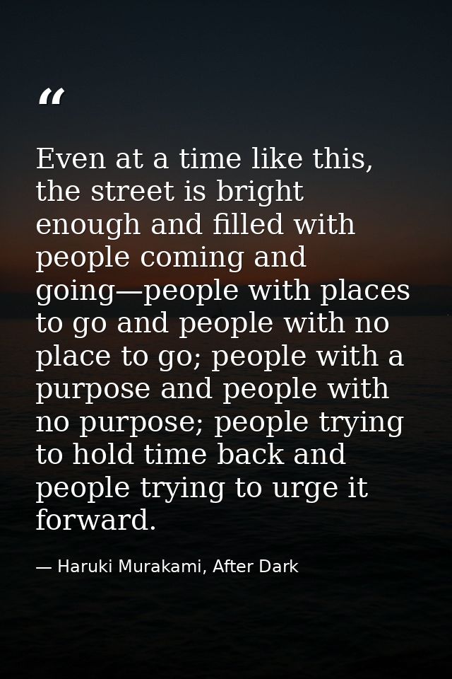 Even at a time like this, the street is bright enough and filled with people coming and going—people with places to go a — Haruki Murakami, After Dark