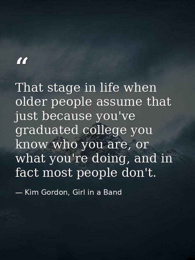 That stage in life when older people assume that just because you've graduated college you know who you are, or what you — Kim Gordon, Girl in a Band