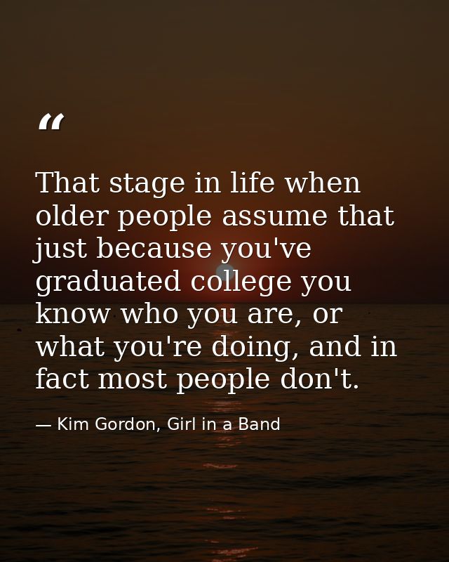 That stage in life when older people assume that just because you've graduated college you know who you are, or what you — Kim Gordon, Girl in a Band