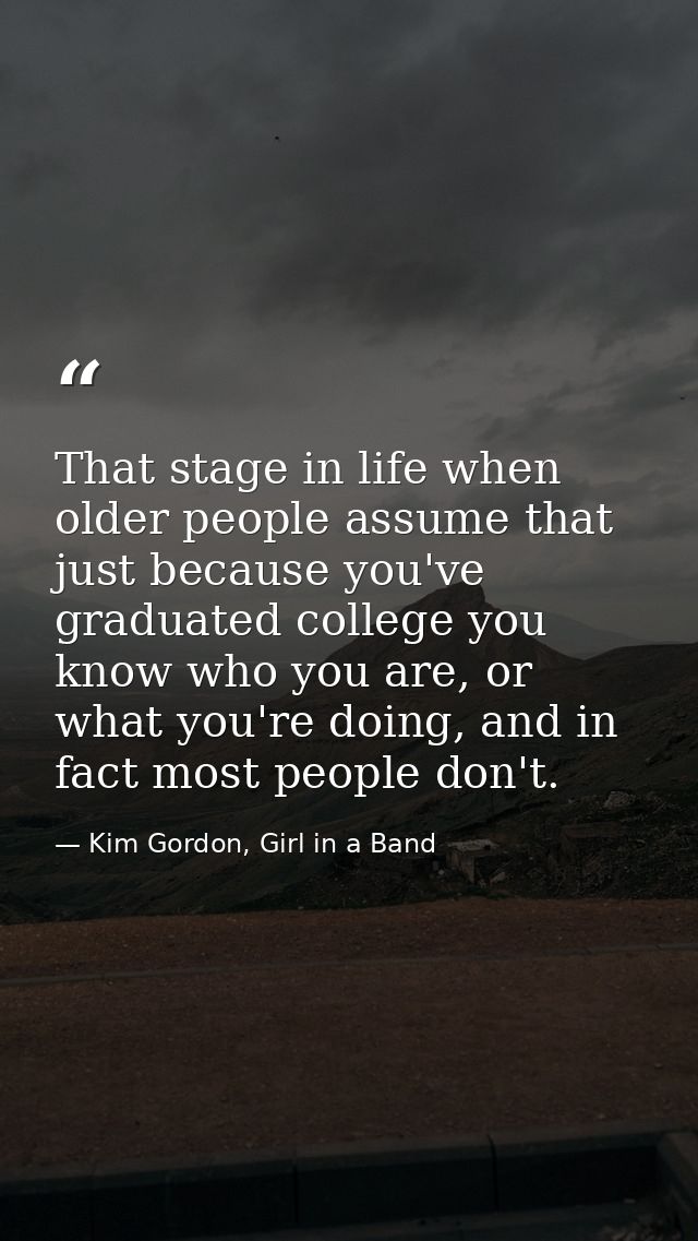 That stage in life when older people assume that just because you've graduated college you know who you are, or what you — Kim Gordon, Girl in a Band