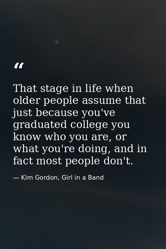 That stage in life when older people assume that just because you've graduated college you know who you are, or what you — Kim Gordon, Girl in a Band