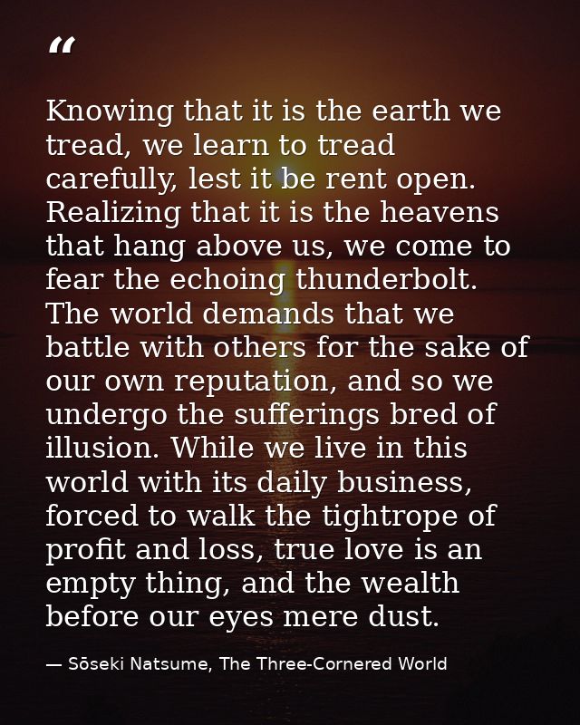 Knowing that it is the earth we tread, we learn to tread carefully, lest it be rent open. Realizing that it is the heave — Sōseki Natsume, The Three-Cornered World