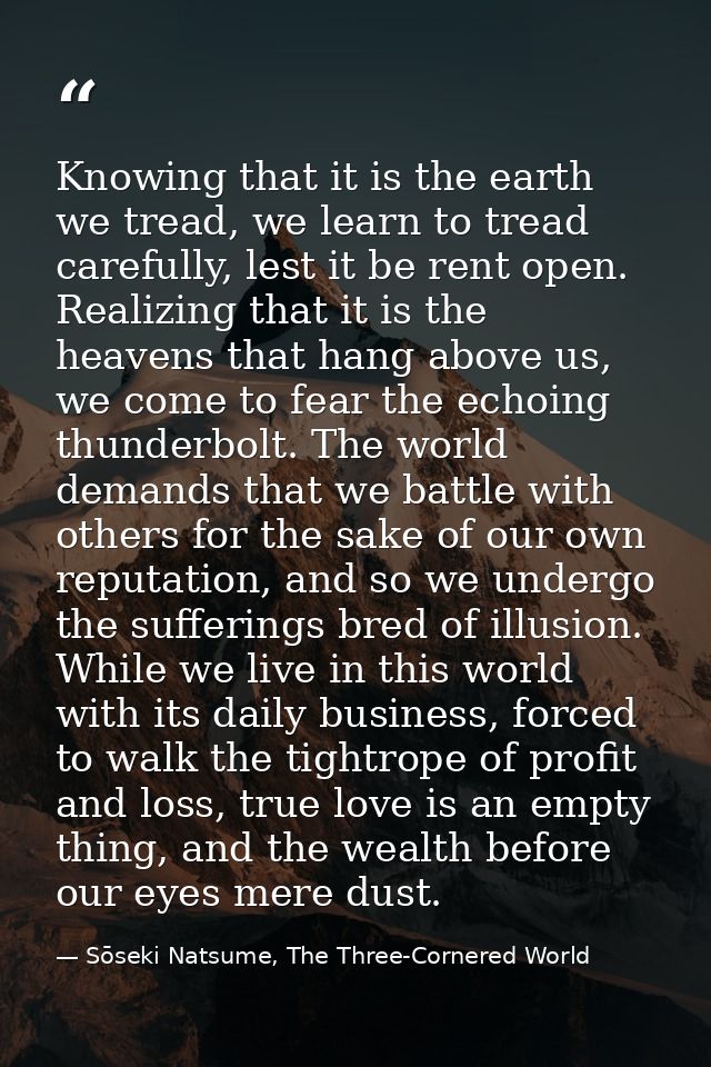 Knowing that it is the earth we tread, we learn to tread carefully, lest it be rent open. Realizing that it is the heave — Sōseki Natsume, The Three-Cornered World