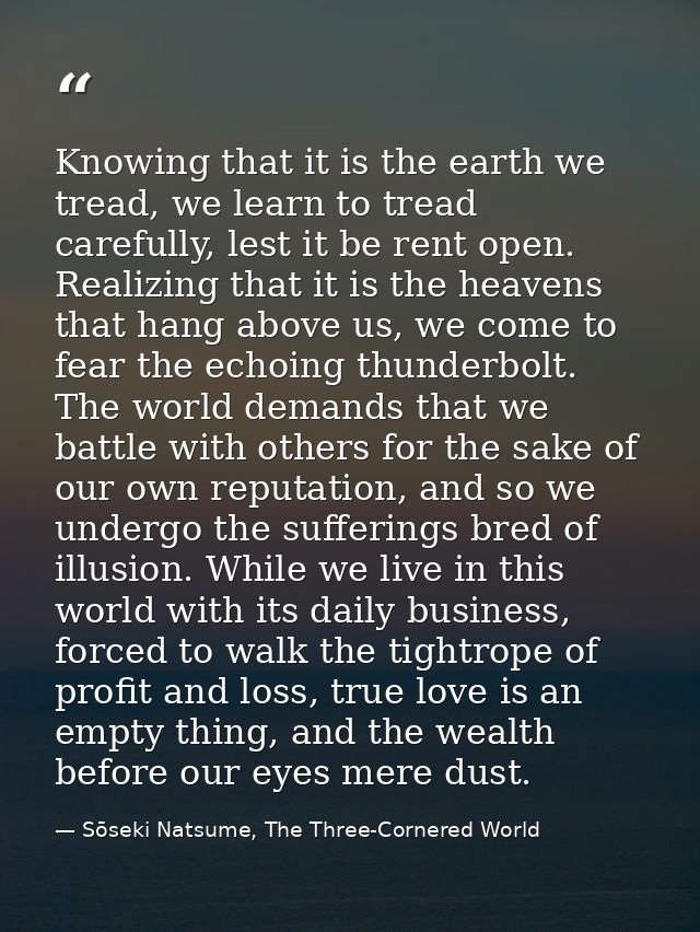 Knowing that it is the earth we tread, we learn to tread carefully, lest it be rent open. Realizing that it is the heave — Sōseki Natsume, The Three-Cornered World