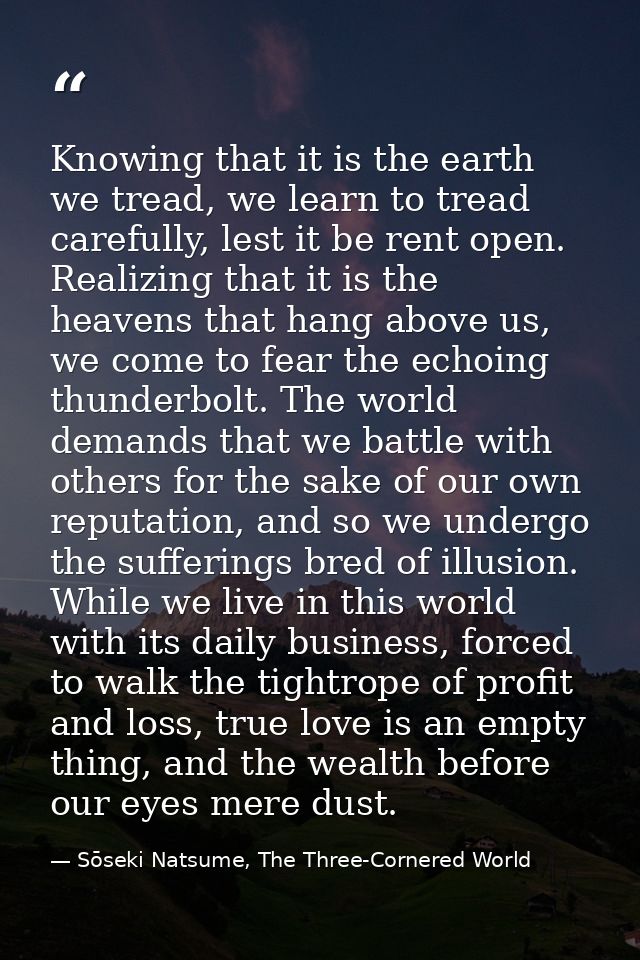 Knowing that it is the earth we tread, we learn to tread carefully, lest it be rent open. Realizing that it is the heave — Sōseki Natsume, The Three-Cornered World
