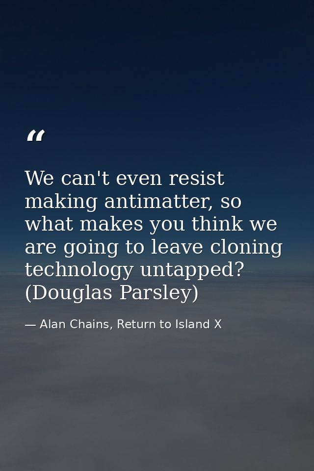 We can't even resist making antimatter, so what makes you think we are going to leave cloning technology untapped? (Doug — Alan Chains, Return to Island X