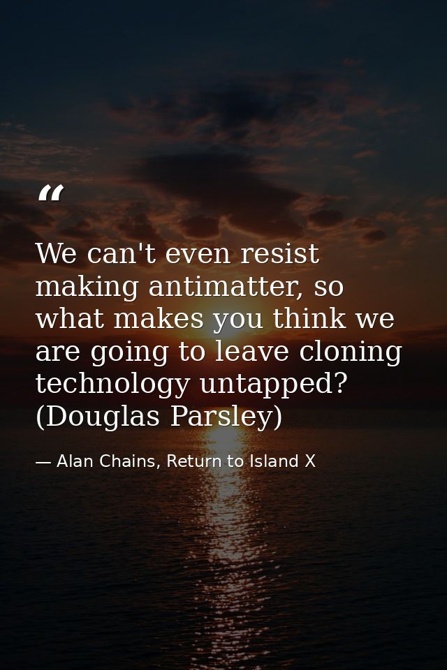 We can't even resist making antimatter, so what makes you think we are going to leave cloning technology untapped? (Doug — Alan Chains, Return to Island X