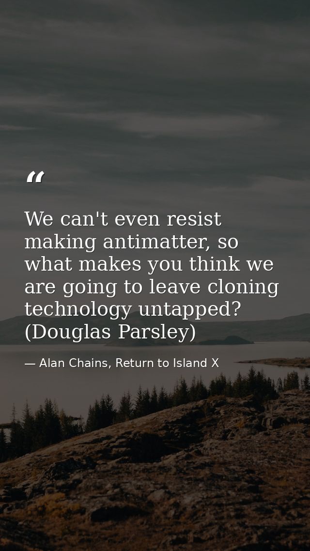 We can't even resist making antimatter, so what makes you think we are going to leave cloning technology untapped? (Doug — Alan Chains, Return to Island X